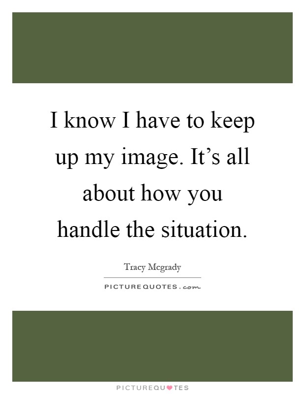 I know I have to keep up my image. It's all about how you handle the situation Picture Quote #1