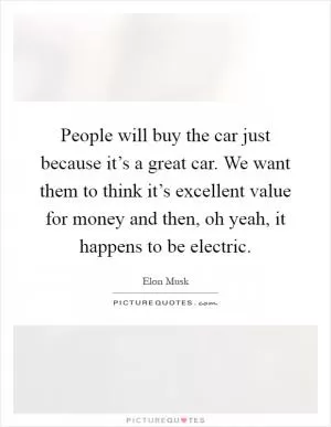 People will buy the car just because it’s a great car. We want them to think it’s excellent value for money and then, oh yeah, it happens to be electric Picture Quote #1