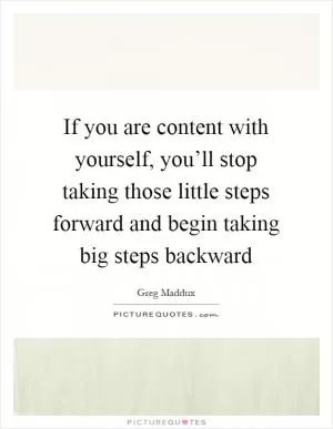 If you are content with yourself, you’ll stop taking those little steps forward and begin taking big steps backward Picture Quote #1