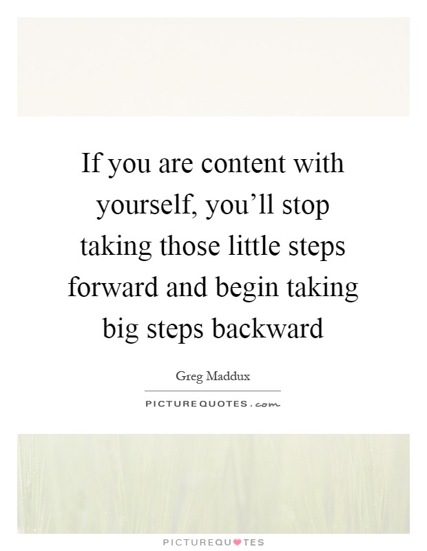 If you are content with yourself, you'll stop taking those little steps forward and begin taking big steps backward Picture Quote #1