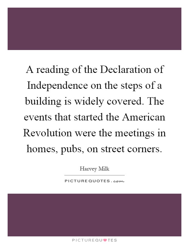 A reading of the Declaration of Independence on the steps of a building is widely covered. The events that started the American Revolution were the meetings in homes, pubs, on street corners Picture Quote #1