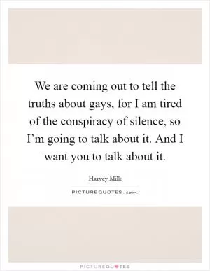 We are coming out to tell the truths about gays, for I am tired of the conspiracy of silence, so I’m going to talk about it. And I want you to talk about it Picture Quote #1