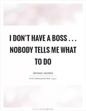 I don’t have a boss . . . nobody tells me what to do Picture Quote #1