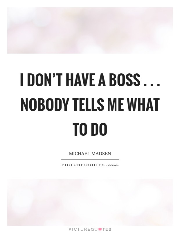 I don't have a boss . . . nobody tells me what to do Picture Quote #1