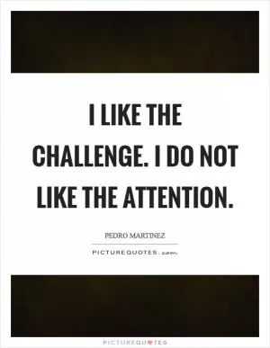 I like the challenge. I do not like the attention Picture Quote #1