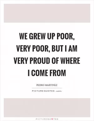 We grew up poor, very poor, but I am very proud of where I come from Picture Quote #1