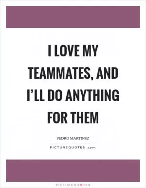I love my teammates, and I’ll do anything for them Picture Quote #1