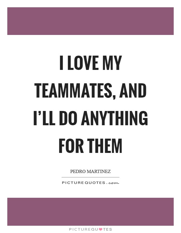 I love my teammates, and I'll do anything for them Picture Quote #1