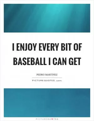 I enjoy every bit of baseball I can get Picture Quote #1