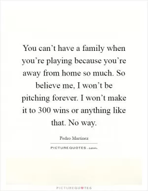 You can’t have a family when you’re playing because you’re away from home so much. So believe me, I won’t be pitching forever. I won’t make it to 300 wins or anything like that. No way Picture Quote #1
