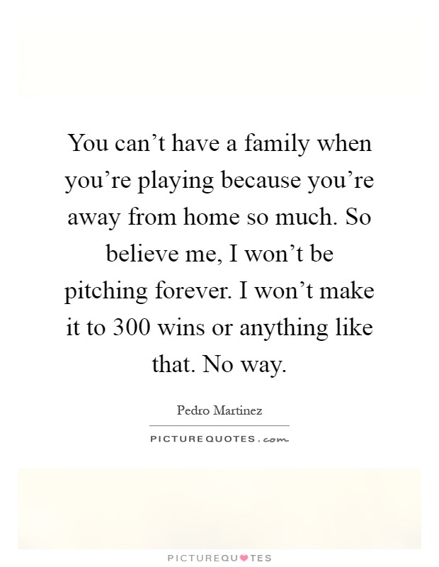 You can't have a family when you're playing because you're away from home so much. So believe me, I won't be pitching forever. I won't make it to 300 wins or anything like that. No way Picture Quote #1