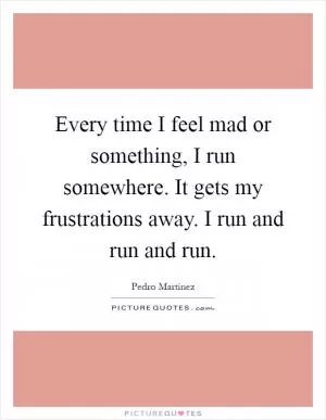 Every time I feel mad or something, I run somewhere. It gets my frustrations away. I run and run and run Picture Quote #1