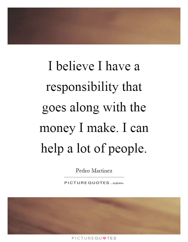 I believe I have a responsibility that goes along with the money I make. I can help a lot of people Picture Quote #1