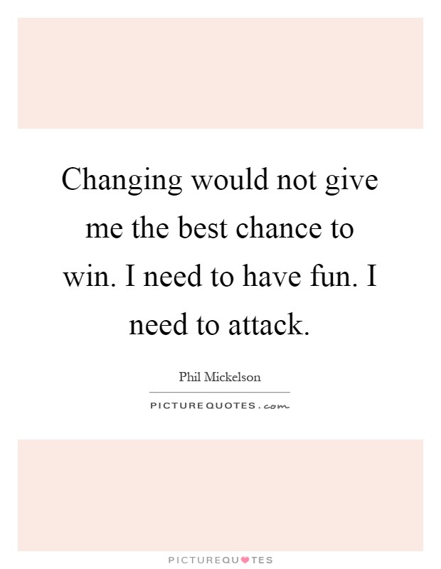 Changing would not give me the best chance to win. I need to have fun. I need to attack Picture Quote #1