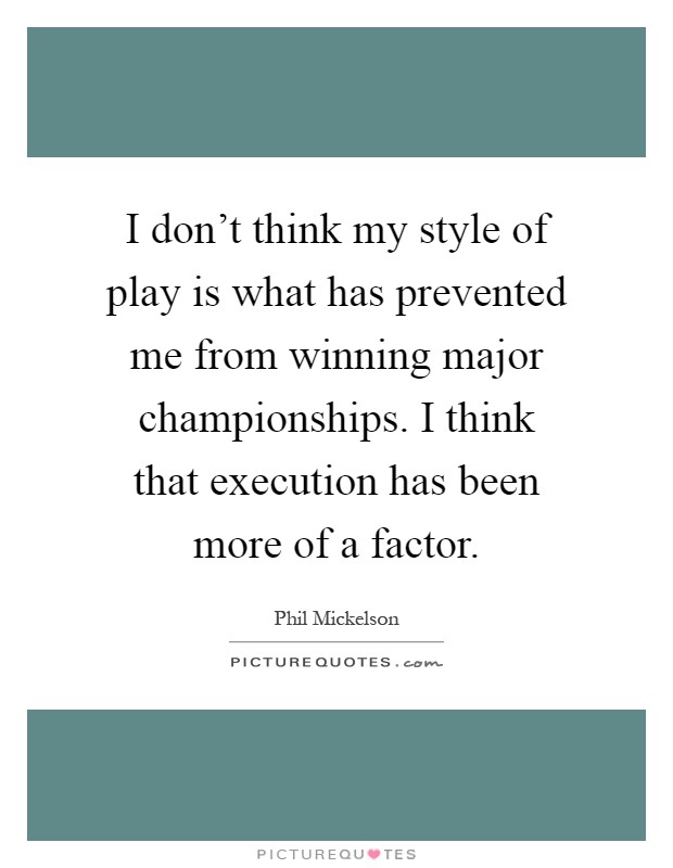 I don't think my style of play is what has prevented me from winning major championships. I think that execution has been more of a factor Picture Quote #1