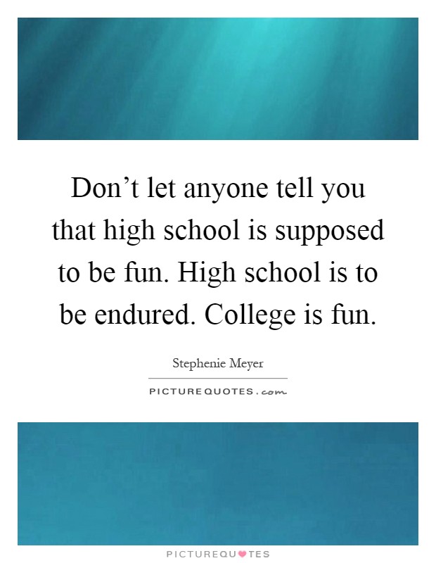 Don’t let anyone tell you that high school is supposed to be fun. High school is to be endured. College is fun Picture Quote #1