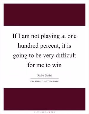 If I am not playing at one hundred percent, it is going to be very difficult for me to win Picture Quote #1