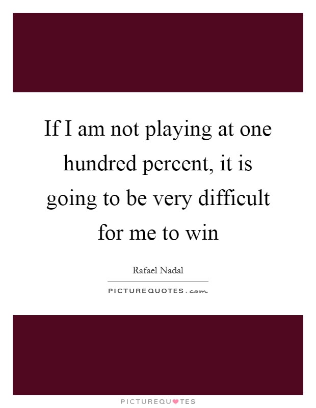 If I am not playing at one hundred percent, it is going to be very difficult for me to win Picture Quote #1