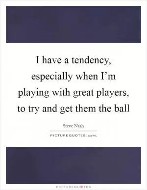 I have a tendency, especially when I’m playing with great players, to try and get them the ball Picture Quote #1
