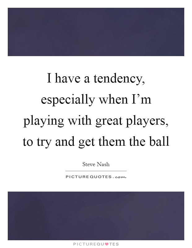 I have a tendency, especially when I'm playing with great players, to try and get them the ball Picture Quote #1