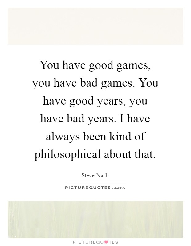 You have good games, you have bad games. You have good years, you have bad years. I have always been kind of philosophical about that Picture Quote #1