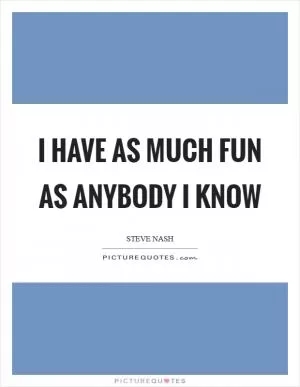 I have as much fun as anybody I know Picture Quote #1
