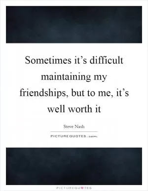 Sometimes it’s difficult maintaining my friendships, but to me, it’s well worth it Picture Quote #1