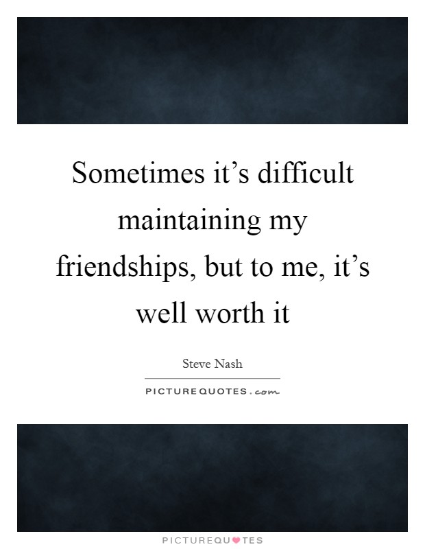 Sometimes it's difficult maintaining my friendships, but to me, it's well worth it Picture Quote #1