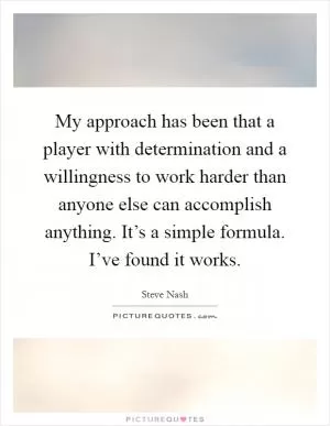 My approach has been that a player with determination and a willingness to work harder than anyone else can accomplish anything. It’s a simple formula. I’ve found it works Picture Quote #1