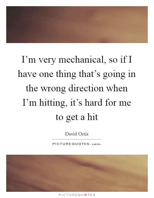 I'm very mechanical, so if I have one thing that's going in the wrong direction when I'm hitting, it's hard for me to get a hit Picture Quote #1