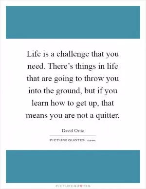 Life is a challenge that you need. There’s things in life that are going to throw you into the ground, but if you learn how to get up, that means you are not a quitter Picture Quote #1