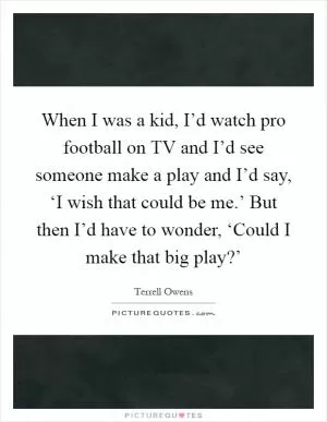 When I was a kid, I’d watch pro football on TV and I’d see someone make a play and I’d say, ‘I wish that could be me.’ But then I’d have to wonder, ‘Could I make that big play?’ Picture Quote #1