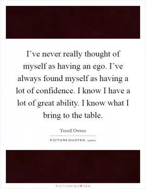 I’ve never really thought of myself as having an ego. I’ve always found myself as having a lot of confidence. I know I have a lot of great ability. I know what I bring to the table Picture Quote #1