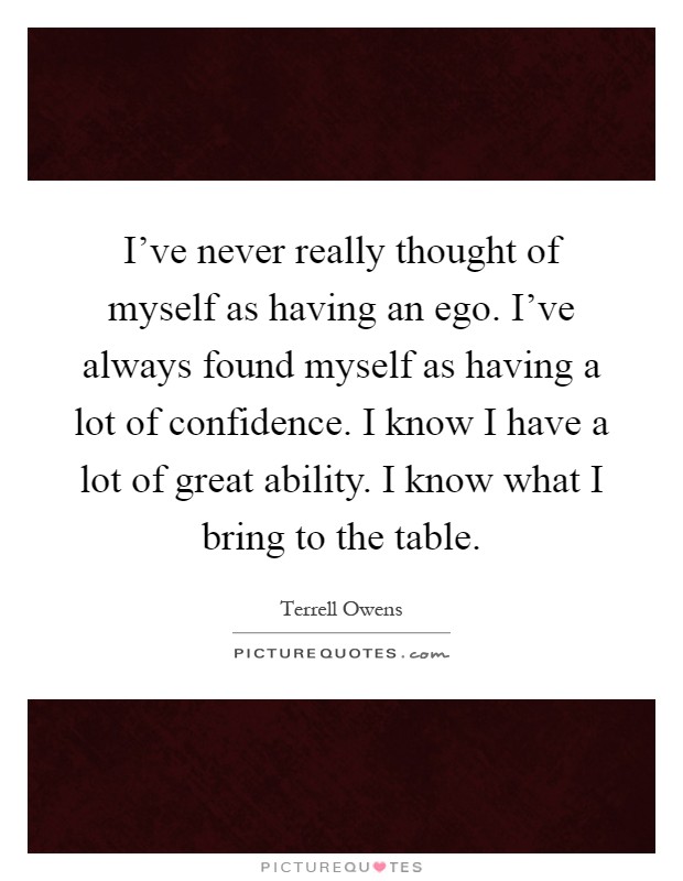 I've never really thought of myself as having an ego. I've always found myself as having a lot of confidence. I know I have a lot of great ability. I know what I bring to the table Picture Quote #1