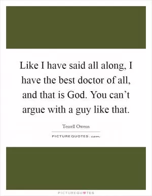 Like I have said all along, I have the best doctor of all, and that is God. You can’t argue with a guy like that Picture Quote #1