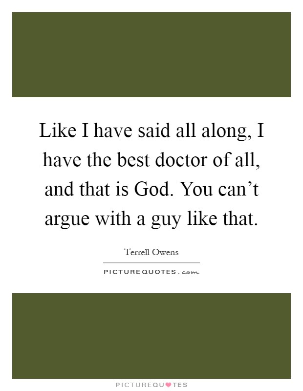 Like I have said all along, I have the best doctor of all, and that is God. You can't argue with a guy like that Picture Quote #1