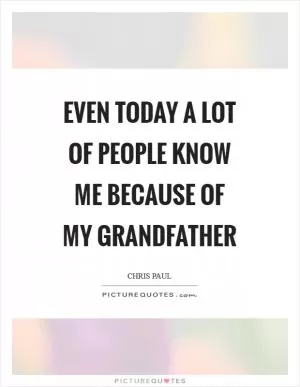 Even today a lot of people know me because of my grandfather Picture Quote #1