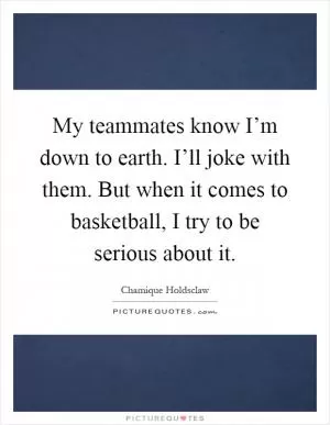 My teammates know I’m down to earth. I’ll joke with them. But when it comes to basketball, I try to be serious about it Picture Quote #1