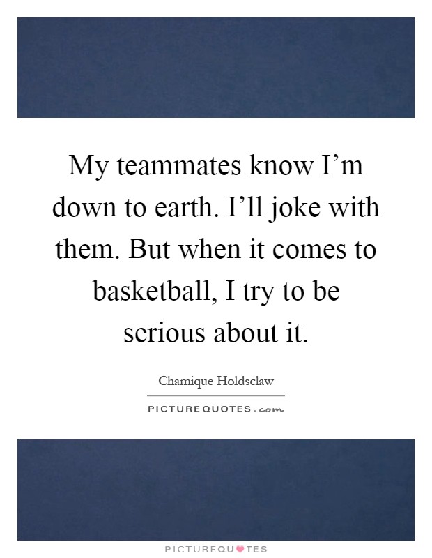 My teammates know I'm down to earth. I'll joke with them. But when it comes to basketball, I try to be serious about it Picture Quote #1