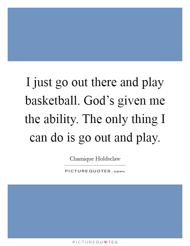 I just go out there and play basketball. God's given me the ability. The only thing I can do is go out and play Picture Quote #1
