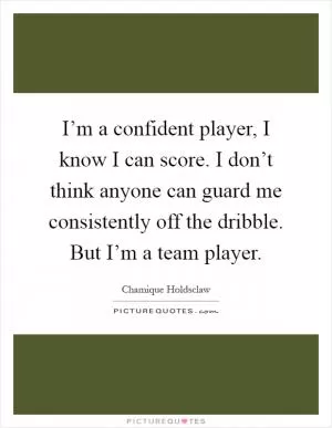 I’m a confident player, I know I can score. I don’t think anyone can guard me consistently off the dribble. But I’m a team player Picture Quote #1