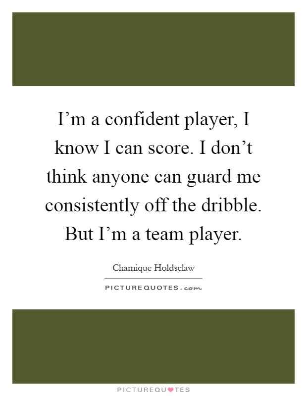 I'm a confident player, I know I can score. I don't think anyone can guard me consistently off the dribble. But I'm a team player Picture Quote #1
