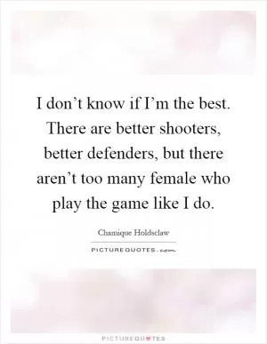 I don’t know if I’m the best. There are better shooters, better defenders, but there aren’t too many female who play the game like I do Picture Quote #1