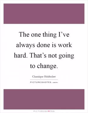 The one thing I’ve always done is work hard. That’s not going to change Picture Quote #1