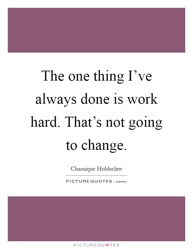 The one thing I've always done is work hard. That's not going to change Picture Quote #1
