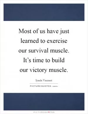 Most of us have just learned to exercise our survival muscle. It’s time to build our victory muscle Picture Quote #1