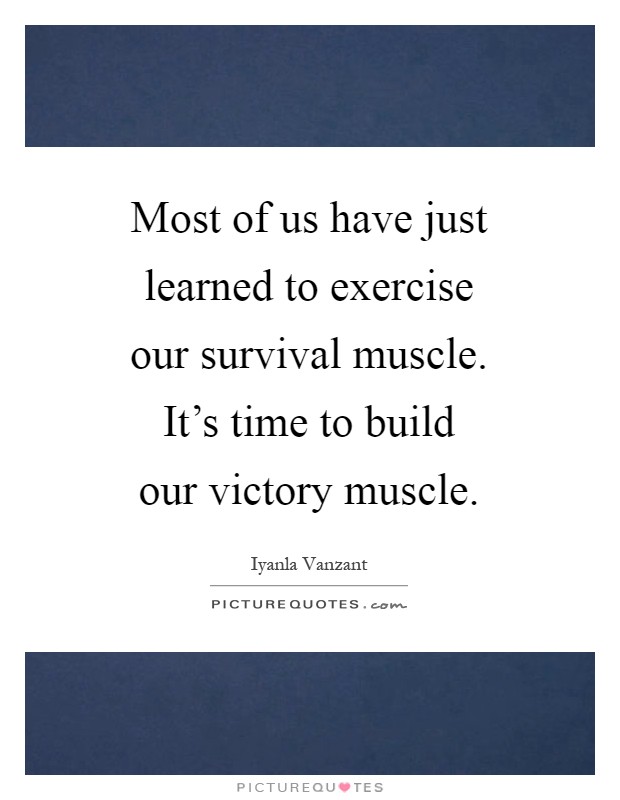 Most of us have just learned to exercise our survival muscle. It's time to build our victory muscle Picture Quote #1