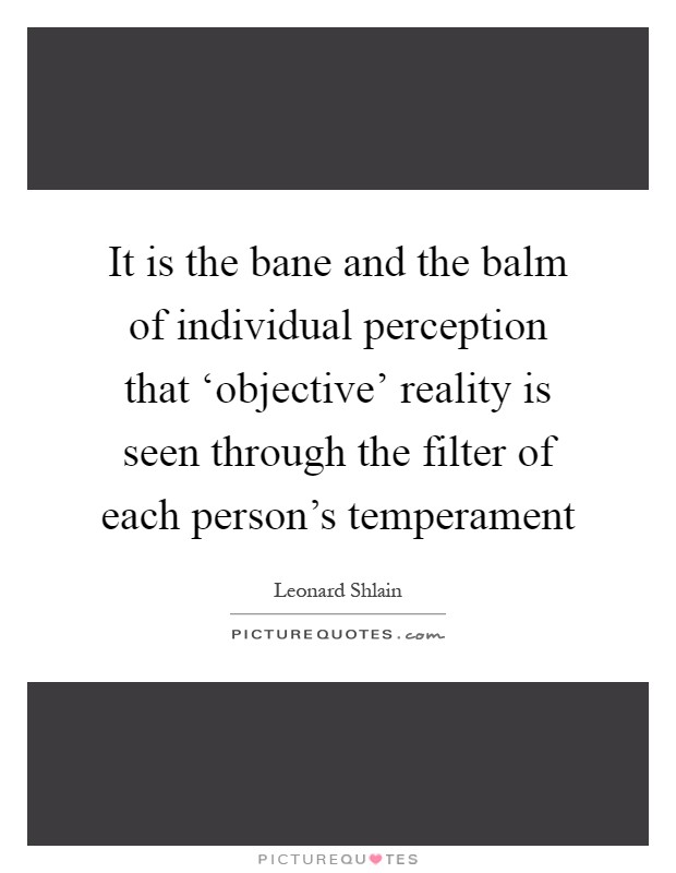 It is the bane and the balm of individual perception that ‘objective' reality is seen through the filter of each person's temperament Picture Quote #1