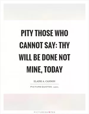 Pity those who cannot say: Thy will be done not mine, today Picture Quote #1