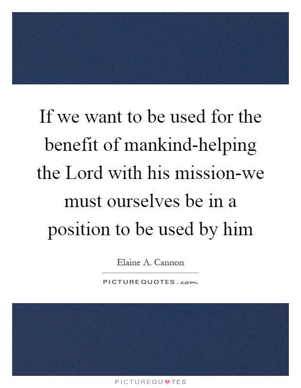 If we want to be used for the benefit of mankind-helping the Lord with his mission-we must ourselves be in a position to be used by him Picture Quote #1